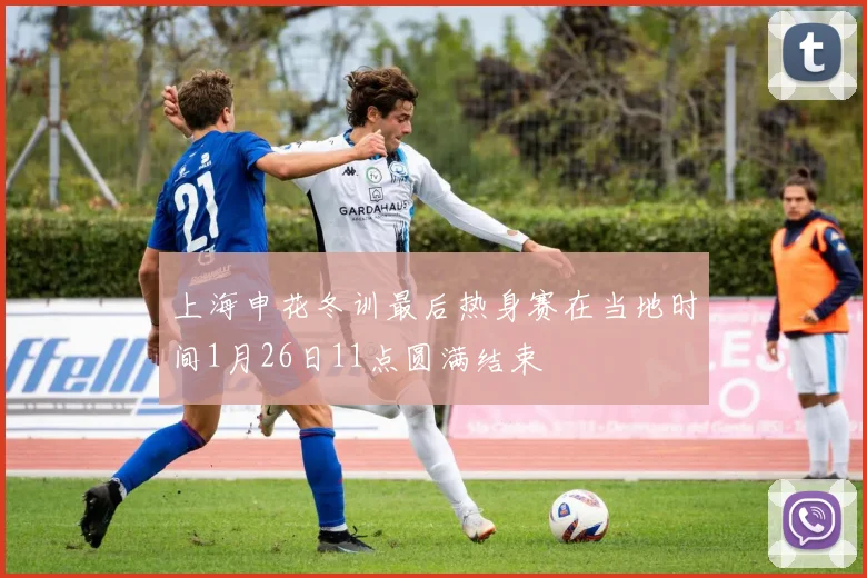 上海申花冬训最后热身赛在当地时间1月26日11点圆满结束