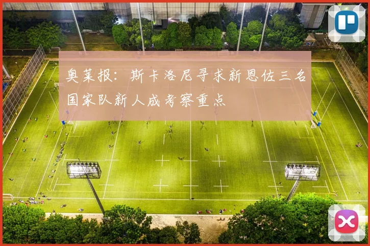 奥莱报：斯卡洛尼寻求新恩佐三名国家队新人成考察重点