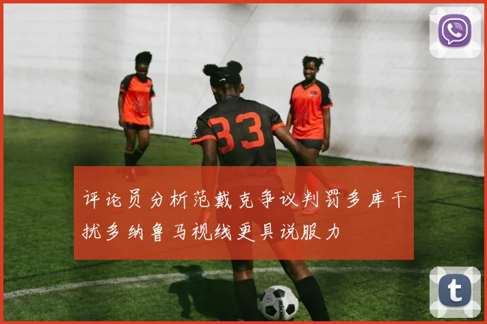 评论员分析范戴克争议判罚多库干扰多纳鲁马视线更具说服力