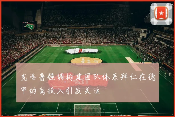 克洛普强调构建团队体系拜仁在德甲的高投入引发关注