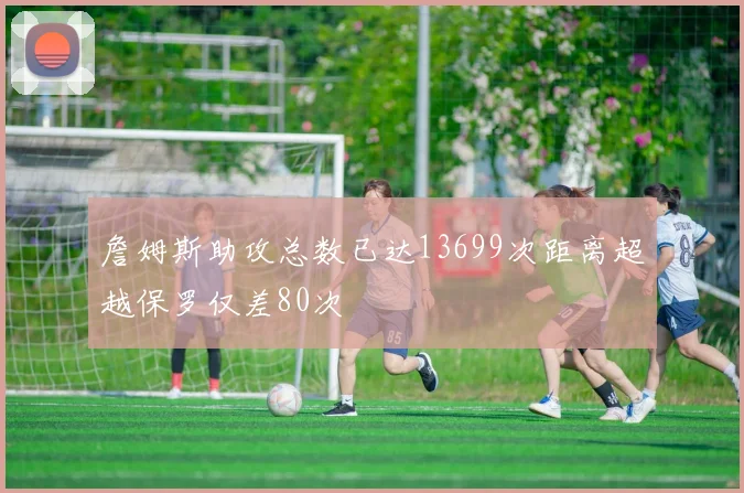 詹姆斯助攻总数已达13699次距离超越保罗仅差80次