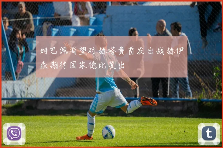 姆巴佩渴望对赫塔费首发出战赫伊森期待国家德比复出