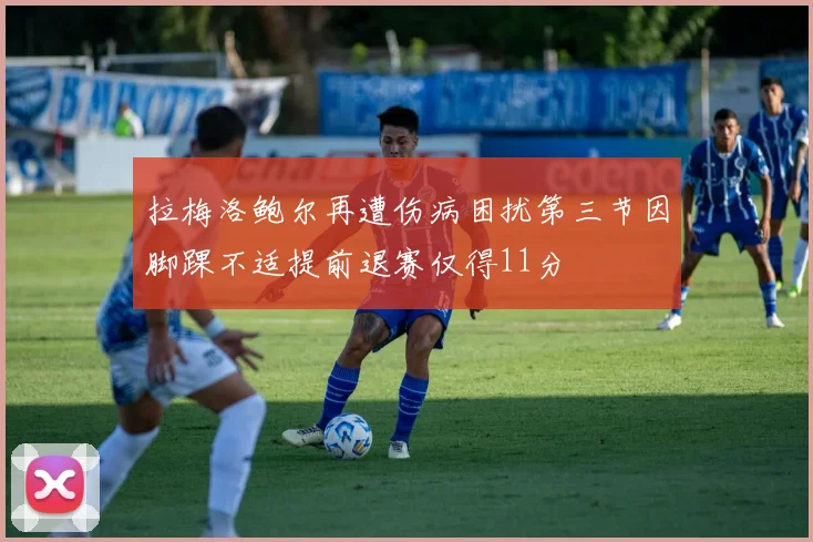 拉梅洛鲍尔再遭伤病困扰第三节因脚踝不适提前退赛仅得11分