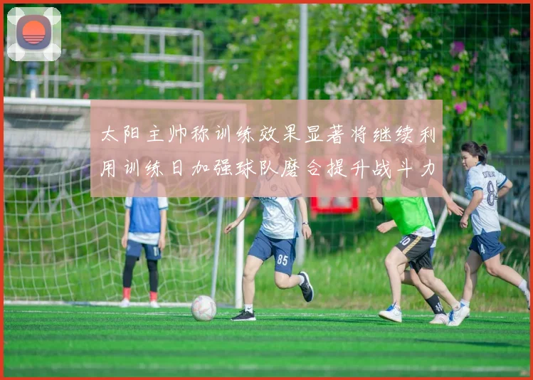 太阳主帅称训练效果显著将继续利用训练日加强球队磨合提升战斗力