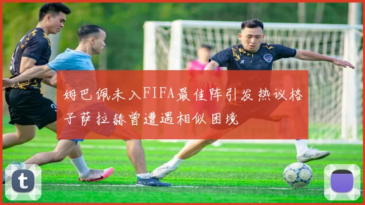 姆巴佩未入FIFA最佳阵引发热议格子萨拉赫曾遭遇相似困境