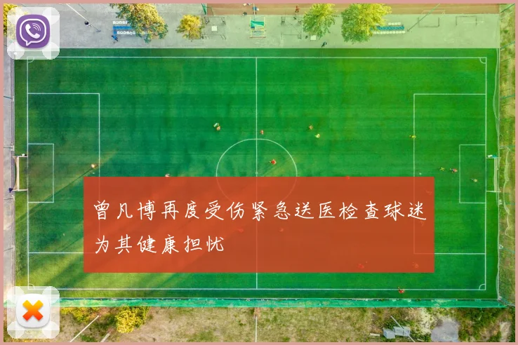 曾凡博再度受伤紧急送医检查球迷为其健康担忧