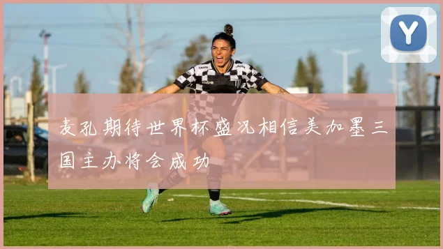麦孔期待世界杯盛况相信美加墨三国主办将会成功