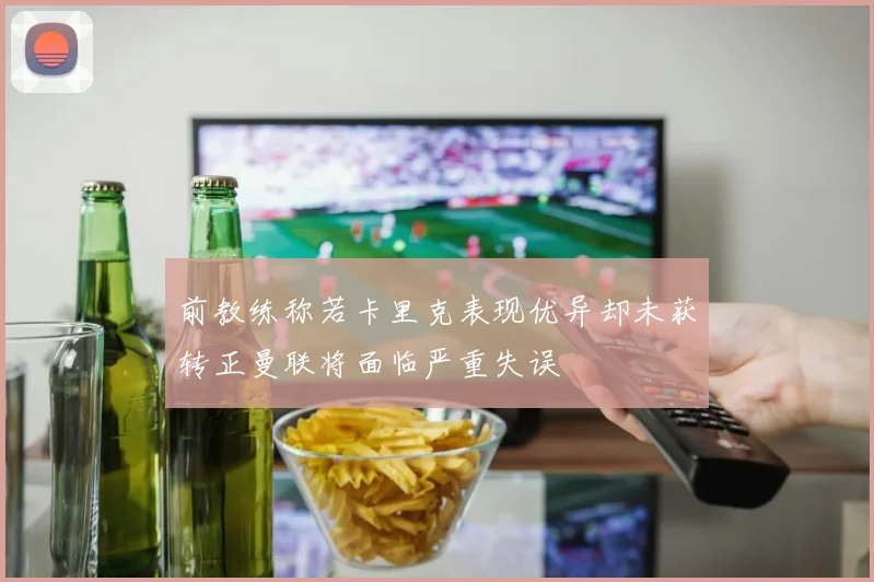 前教练称若卡里克表现优异却未获转正曼联将面临严重失误