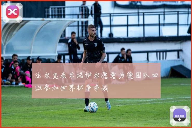 法尔克表示诺伊尔愿意为德国队回归参加世界杯争夺战