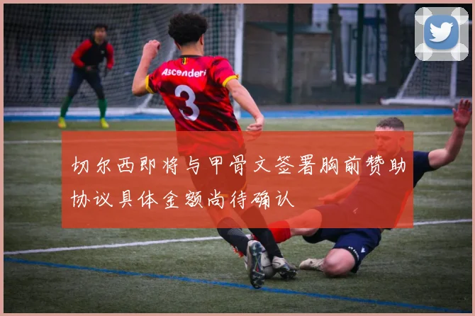 切尔西即将与甲骨文签署胸前赞助协议具体金额尚待确认