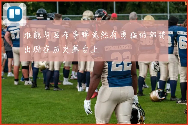 谁能与吕布争锋竟然有勇猛的部将出现在历史舞台上