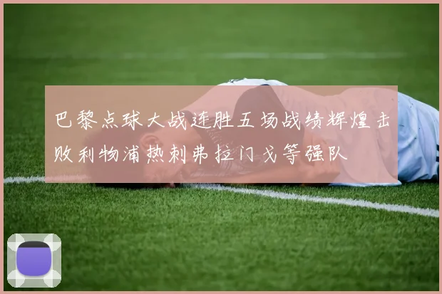 巴黎点球大战连胜五场战绩辉煌击败利物浦热刺弗拉门戈等强队
