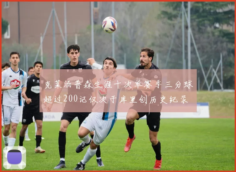 克莱汤普森生涯十次单赛季三分球超过200记仅次于库里创历史纪录