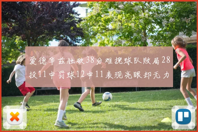 爱德华兹独砍38分难挽球队败局28投11中罚球12中11表现亮眼却无力回天