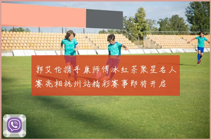 郭艾伦携手康师傅冰红茶聚星名人赛亮相杭州站精彩赛事即将开启