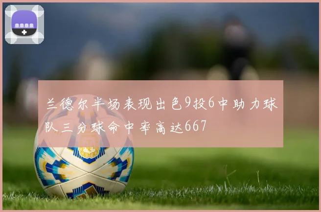 兰德尔半场表现出色9投6中助力球队三分球命中率高达667