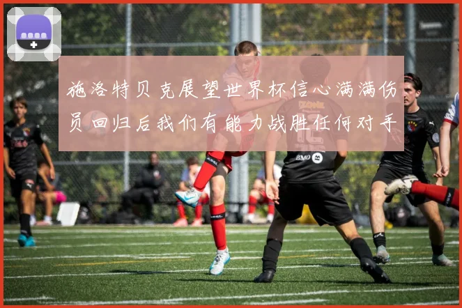 施洛特贝克展望世界杯信心满满伤员回归后我们有能力战胜任何对手