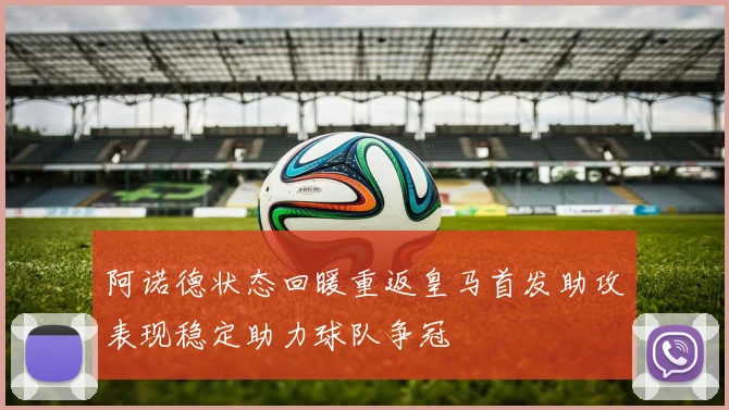 阿诺德状态回暖重返皇马首发助攻表现稳定助力球队争冠